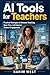 AI Tools for Teachers: Practical Strategies to Enhance Teaching, Save Time, and Improve Student Engagement