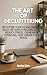 The Art of Decluttering: Declutter Your Home, Mind, and Daily Life with 9 Proven Steps to Reduce Stress, Clear Mental Overload, and Create Lasting Peace