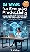 AI Tools for Everyday Productivity: How to Use ChatGPT and Smart Tools to 10X Your Daily Output Without Working More Hours