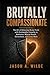 Brutally Compassionate: The Art of Delivering Brutal Truth with Unshakable Empathy in Addiction, Mental Health, and High-Acuity Work