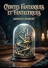 Contes fantasques et fantastiques: Une collection de récits où l'imagination d'Adrien Robert dépeint des mondes à la frontière du réel, entre songes ... et aventures merveilleuses. (French Edition)