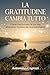 LA GRATITUDINE CAMBIA TUTTO: Come trasformare la tua vita attraverso il potere del riconoscimento (Italian Edition)