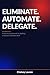 Eliminate. Automate. Delegate.: A Practical Framework for Building a Business That Runs Itself