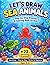 Let's Draw Sea Animals: Step-by-Step Drawing & Coloring Book for Kids | Learn to Draw 22 Cute Ocean Animals | Easy Drawing Lessons for Beginners Ages 4–8