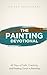 The Painting Devotional: 40 Day Christian Devotional for Painters, Artists, and Creatives Swith Daily Scripture, Reflections, and Faith Based Inspiration Through Painting and Art