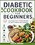 Diabetic Cookbook for Beginners: Low-Sugar, Heart-Healthy Recipes for Type 2 Diabetes and Prediabetes; Includes Complete 30-Day Meal Plans
