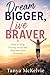Dream Bigger, Live Braver : How to Stop Playing Small and Step into Your Potential