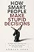 How Smart People Make Stupid Decisions: Why High Intelligence Leads to Poor Judgment and How to Think with Wisdom Instead