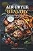Air Fryer Healthy: 100 Recettes Légères et Savoureuses (French Edition)