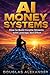 AI MONEY SYSTEMS: How to Build Income Streams with Leverage, Not Effort