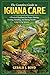 The Complete Guide to Iguana Care: A Practical Handbook for Proper Housing, Feeding, Handling, and Raising Healthy, Long-Living Iguanas