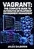 VAGRANT: THE COMPLETE GUIDE TO AUTOMATED DEVELOPMENT ENVIRONMENT MANAGEMENT: Build Vagrantfiles, Configure Networking, Provision with Shell, Ansible, and Chef, and Share Boxes Across Teams