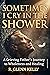 Sometimes I Cry In The Shower: A Grieving Father's Journey To Wholeness And Healing (The Empathgrowth)