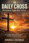 The Daily Cross: The Path Jesus Taught Before Calvary: A 12‑Chapter Journey Into Surrender, Identity, and Resurrection Life