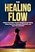THE HEALING FLOW: Awaken Your Body's Wisdom Through Energy Healing, Chakra Balancing, Meditation, Breathwork, and Vagus Nerve Activation