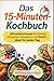 Das 15-Minuten-Kochbuch: 200 einfache Rezepte für Frühstück, Mittagessen, Abendessen und Snacks – ideal für jeden Tag (German Edition)