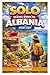 SOLO TRAVEL GUIDE To ALBANIA 2026-2027: A Complete Solo Travel Guide to Albania 2026–2027: Beaches, UNESCO Cities, Alps, Culture & Budget Travel in the Balkans (The Ultimate Solo Travel Guide Series)