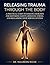 Releasing Trauma Through the Body: A Practical Guide to Somatic Exercises for Restoring Safety, Reducing Stress, and Reclaiming Your Nervous System