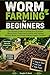 Worm Farming for Beginners : The Ultimate Guide to Setting Up a Profitable Worm Farm, Producing Compost, and Turning Kitchen Waste into Money-Making Organic Fertilizer