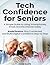 Tech Confidence for Seniors: A Simple Guide to Using Smartphones, Email, and the Internet Safely — Avoid Scams, Stay Connected, and Build Digital Confidence Step by Step