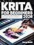KRITA FOR BEGINNERS 2026: The Complete Step-by-Step Tutorial to Learn Digital Painting, Illustration, and Digital Art from Scratch
