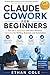 Claude Cowork For Beginners: Turn an AI Assistant into Your Personal Coworker for Writing, Business, and Automation—Master Cowork, Build Your AI ... for Beginners, and Get More Done in Less Time