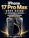 iPhone 17 Pro Max User Manual for Beginners and Seniors: A Simple Step-by-Step Guide to Master Your iPhone