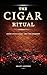 The Cigar Ritual: How to Choose, Smoke, Store, and Pair Cigars with the Confidence That Comes from Really Knowing What You're Doing, and the Culture That Makes Every Smoke Worth Your Time