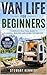 Van Life for Beginners: A Complete Practical Guide to Planning, Building and Living the Van Life (Essential Guides to Crafts and Hobbies: Simple Projects ... Skills for Everyday Makers Book 81)