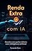 Renda Extra com IA: 8 Negócios Reais Para Ganhar Dinheiro Usando Inteligência Artificial (Portuguese Edition)