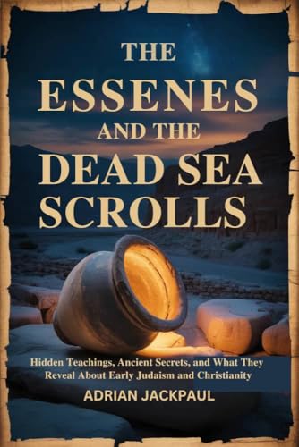 THE ESSENES AND THE DEAD SEA SCROLLS: Hidden Teachings, Ancient Secrets, and What They Reveal About Early Judaism and Christianity (Kindle Edition)