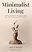 Minimalist Living: The Practical Guide to Owning Less, Living More, and Creating Space for What Matters