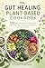 Gut Healing Plant-Based Cookbook: 125 High-Fiber Recipes to Restore Your Microbiome, Boost Energy, and Feel Better from the Inside Out