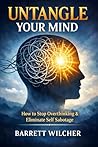 Untangle Your Mind: How to Stop Overthinking, Eliminate Self Sabotage, and Cultivate the Art of Decisive Action with Total Mental Clarity