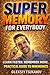 Super Memory for Everybody!: How to Improve Memory, Learn Faster, and Remember Anything Using Simple Proven Techniques