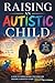 Raising An Autistic Child: A Practical Guide for Parents
