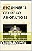 BEGINNER’S GUIDE TO ADORATION: BEGINNER’S GUIDE TO ADORATION