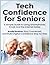 Tech Confidence for Seniors: A Simple Guide to Using Smartphones, Email, and the Internet Safely — Avoid Scams, Stay Connected, and Build Digital Confidence Step by Step