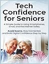 Tech Confidence for Seniors: A Simple Guide to Using Smartphones, Email, and the Internet Safely — Avoid Scams, Stay Connected, and Build Digital Confidence Step by Step