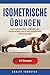 Isometrische Übungen: Der vollständige Leitfaden zur Entwicklung von Kraft, Flexibilität und Ausdauer (German Edition)