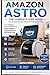 Amazon Astro User Guide: The Complete Beginner-to-Advanced Manual for Mastering Setup, Navigation, Home Monitoring, Troubleshooting, and Smart Features of Amazon’s Home Robot Assistant