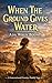 WHEN THE GROUND GIVES WATER: A Generational Frontier Family Saga (American Western Novel - A Generational Frontier Family Saga)