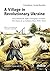 A Village in Revolutionary Ukraine: How Bolshevik Rule Changed a People: The Diary of a Common Man, 1918–1928 (Ukrainian Voices Book 94)