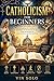 Catholicism for Beginners: A Simple and Complete Guide to Understanding who Catholics are, Core beliefs, The Sacraments, The Mass, Prayer and spiritual life, Saints and Mary, and Moral teachings