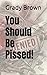 You Should Be Pissed!