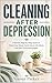 Cleaning After Depression: A Gentle Step-by-Step Guide to Reset Your Home, Catch Up on Life Admin, and Start Functioning Again