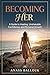 Becoming Her A Woman’s Guide to Confidence, Healing, and Self-Worth: A Woman’s Guide to Confidence, Healing, and Self-Worth