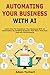 Automating Your Business With AI: Learn How To Transform Your Business With AI Automation By Building Systems That Save Time And Improve Performance