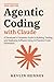 Agentic Coding with Claude: A Developer's Complete Guide to Building, Testing, and Deploying Software Using AI-Powered Code Generation