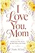 I Love You, Mom: 50 Reasons Why You're The Best Mom in the World